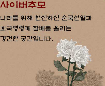 사이버추모 나라를 위해 헌신하신 순국선열과 호국영령께 참배를 올리는 경건한 공간입니다.