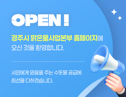 OPEN! 경주시 맑은물사업본부 홈페이지에 오신 것을 환영합니다. 시민에게 믿음을 주는 수돗물 공급에 최선을 다하겠습니다.