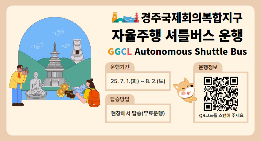 경주 보문관광단지 자율주행 셔틀버스 시험 임시운행 안내
운행기간 : 25. 7. 1.(화) ~ 8. 2.(토)
탑승방법 : 현장에서 탑승(무료운행)
운행정보 : QR코드를 스캔해 주세요 QR코드(접속링크:경주시교통정보센터로 이동)