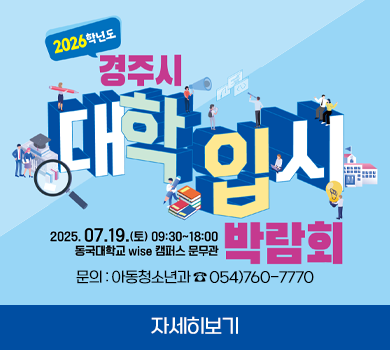 2026학년도 경주시 대학입시박람회 개최
  - 행사일시 : 2025. 7. 19. (토) [09:30~18:00] 
  - 행사장소 : 동국대학교 WISE캠퍼스 문무관
  - 행사내용 : 1:1·진로 진학 컨설팅 운영 12개 부스, 진로·입시 전문가 특강
  - 문    의 : 아동청소년과 ☎ 054)760-7770
