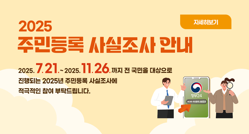 2025 주민등록 사실조사 안내
2025.7.21. ~ 2025.11.26.까지 전 국민을 대상으로 진행되는 2025년 주민등록 사실조사에 적극적인 참여 부탁드립니다.
자세히보기