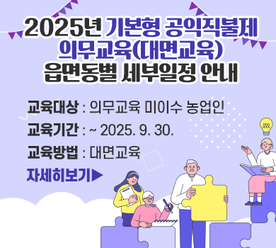 2025년 기본형 공익직불제 의무교육(대면교육) 읍면동별 세부일정 안내 1. 교육대상 : 의무교육 미이수 농업인 2. 교육기간 : ~ 2025. 9. 30. 3. 교육방법 : 대면교육  자세히보기