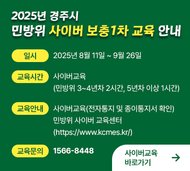 [2025년 경주시 민방위 사이버 보충1차 교육 안내] 일시 : 2025년 8월 11일 ~ 9월 26일 교육시간 : 사이버교육 (민방위 3~4년차 2시간, 5년차 이상 1시간) 교육안내  : 사이버교육(전자통지 및 종이 통지서 확인) 민방위 사이버 교육센터(https://www.kcmes.kr/) 교육문의 : 1566-8448 (사이버교육 바로가기)
