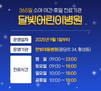 365일 소아 야간·휴일 진료기관 달빛어린이병원 - 운영일자 : 2025년 9월 1일부터 - 운영기관 : 한빛아동병원(용담로 34, 황성동) - 진료시간 : 평일 09:00~23:00 / 토요일 09:00~18:00 / 일요일 10:00~18:00 / 공휴일 10:00~18:00