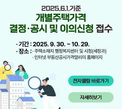 2025.6.1.기준 개별주택가격 결정공시 및 이의신청 접수  기간 : 2025. 9. 30. ~ 10. 29.  장소 : 주택소재지 행정복지센터 및 시청(세정과)         인터넷 부동산공시가격알리미 홈페이지 전자열람 바로가기                      자세히보기