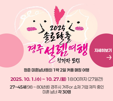2025 솔로탈출 경주 설렘여행 참가자 모집 청춘 미혼남녀들의 1박 2일 커플 매칭 여행 2025. 10. 1.(수) ~ 10. 27.(월) 18:00까지 (27일간) 27~45세(98 ~ 80년생) 경주시 거주or 소재 기업 재직 중인 미혼 남녀 각 30명 (자세히보기)