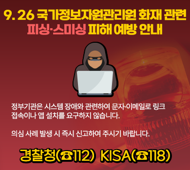 9. 26 국가정보자원관리원 화재 관련 피싱·스미싱 피해 예방 안내 정부기관은 시스템 장애와 관련하여 문자·이메일로 링크 접속이나 앱 설치를 요구하지 않습니다.  의심 사례 발생 시 즉시 신고하여 주시기 바랍니다. 경찰청(☎112) KISA(☎118)