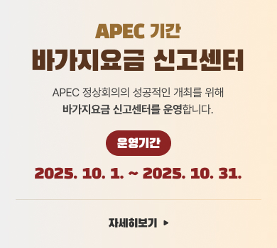 바가지요금 신고센터 APEC 기간 APEC 정상회의의 성공적인 개최를 위해 바가지요금 신고센터를 운영합니다. 운영기간 2025. 10. 1. ~ 2025. 10. 31. 자세히보기