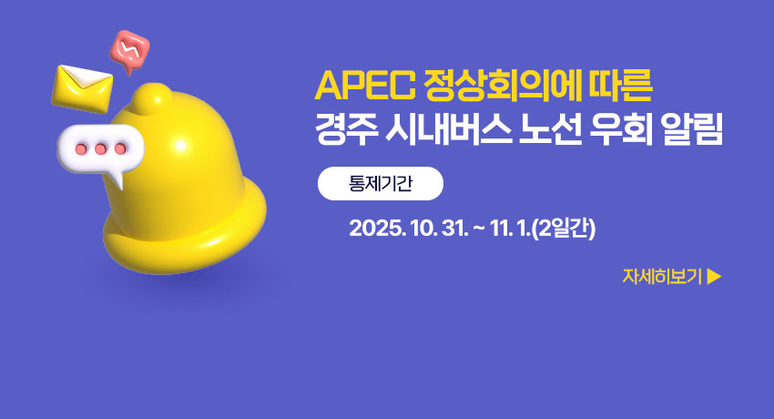 APEC 정상회의에 따른 경주 시내버스 노선 우회 알림
통제기간 : 2025. 10. 31. ~ 11. 1.(2일간)

자세히보기