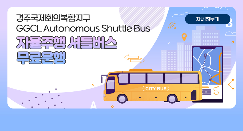 경주국제회의복합지구 GGCL Autonomous Shuttle Bus
자율주행 셔틀버스 무료운행
9월 ~ 12월
주6일, 화~일요일 운행
자세히보기
