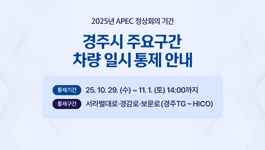 APEC 정상회의 기간 경주시 주요구간 차량 일시 통제 안내 [통제기간] 25. 10. 29.(수) ~ 11. 1.(토) 14:00까지 [통제구간] 서라벌대로·경감로·보문로(경주TG~HICO)