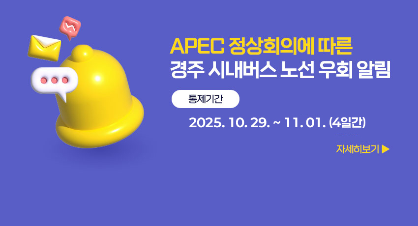 APEC 정상회의에 따른 경주 시내버스 노선 우회 알림 - 통제기간 : 2025. 10. 29. ~ 11. 01.(4일간) (자세히보기)
자세히보기