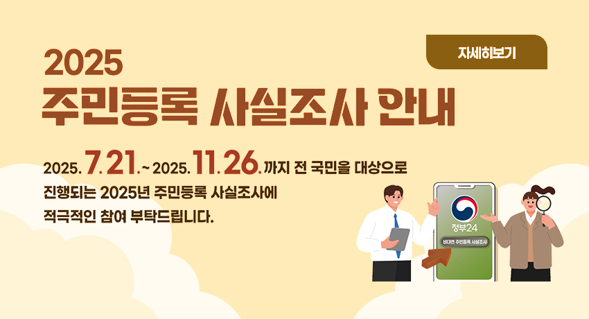 2025 주민등록 사실조사 안내
2025.7.21. ~ 2025.11.26.까지 전 국민을 대상으로 진행되는 2025년 주민등록 사실조사에 적극적인 참여 부탁드립니다.
자세히보기