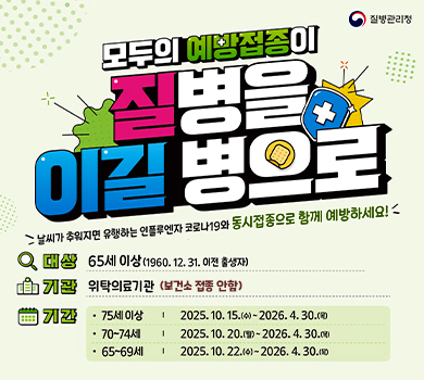모두의 예방접종이 질병을 이길병으로 질병관리청 날씨가 추워지면 유행하는 인플루엔자 코로나19와 동시접종으로 함께 예방하세요! 대상 : 65세이상(1960.12.31.이전출생자) 기관 : 위탁의료기관(보건소 접종 안함) 기간 : 75세 이상 2025. 10. 15.(수) ~ 2026. 4. 30.(목)       70~74세  2025. 10. 20.(월) ~ 2026. 4. 30(목)       65~69세 2025. 10. 22.(수) ~ 2026. 4. 30(목)