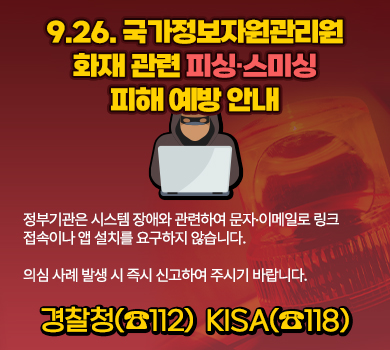 9. 26 국가정보자원관리원 화재 관련 피싱·스미싱 피해 예방 안내 정부기관은 시스템 장애와 관련하여 문자·이메일로 링크 접속이나 앱 설치를 요구하지 않습니다.  의심 사례 발생 시 즉시 신고하여 주시기 바랍니다. 경찰청(☎112) KISA(☎118)