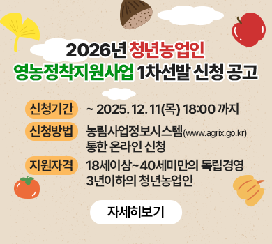 2026년 청년농업인 영농정착지원사업 1차선발 신청 공고 신청기간 : ~ 2025. 12. 11(목) 18:00 까지 신청방법 : 농림사업정보시스템(www.agrix.go.kr)통한 온라인 신청 지원자격 : 18세이상~40세미만의 독립경영 3년이하의 청년농업인 자세히보기